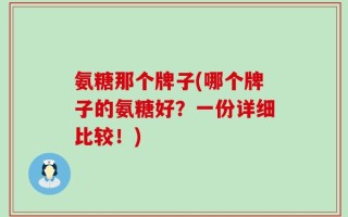 氨糖那个牌子(哪个牌子的氨糖好？一份详细比较！)