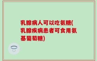 乳腺病人可以吃氨糖(乳腺疾病患者可食用氨基葡萄糖)
