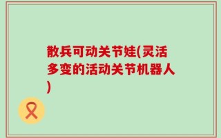 散兵可动关节娃(灵活多变的活动关节机器人)
