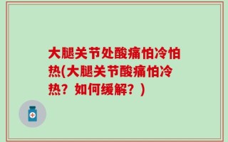 大腿关节处酸痛怕冷怕热(大腿关节酸痛怕冷热？如何缓解？)