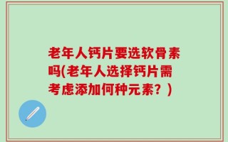 老年人钙片要选软骨素吗(老年人选择钙片需考虑添加何种元素？)