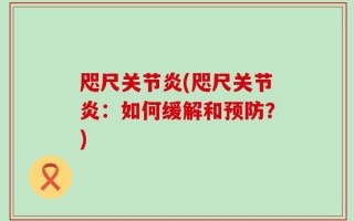 咫尺关节炎(咫尺关节炎：如何缓解和预防？)