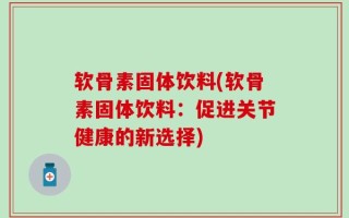 软骨素固体饮料(软骨素固体饮料：促进关节健康的新选择)