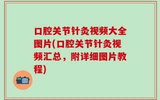 口腔关节针灸视频大全图片(口腔关节针灸视频汇总，附详细图片教程)