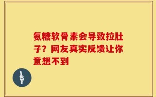 氨糖软骨素会导致拉肚子？网友真实反馈让你意想不到