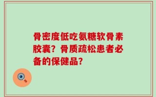 骨密度低吃氨糖软骨素胶囊？骨质疏松患者必备的保健品？