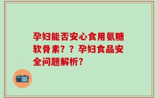 孕妇能否安心食用氨糖软骨素？？孕妇食品安全问题解析？