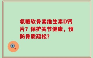 氨糖软骨素维生素D钙片？保护关节健康，预防骨质疏松？