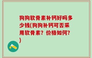 狗狗软骨素补钙好吗多少钱(狗狗补钙可否采用软骨素？价格如何？)