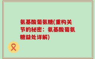 氨基酸葡氨糖(重构关节的秘密：氨基酸葡氨糖益处详解)