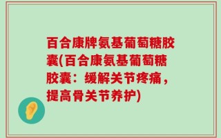 百合康牌氨基葡萄糖胶囊(百合康氨基葡萄糖胶囊：缓解关节疼痛，提高骨关节养护)