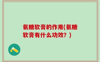 氨糖软膏的作用(氨糖软膏有什么功效？)