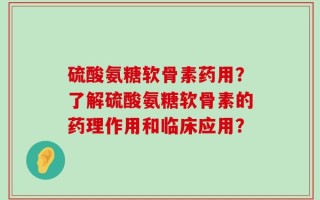 硫酸氨糖软骨素药用？了解硫酸氨糖软骨素的药理作用和临床应用？