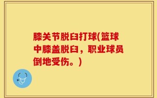 膝关节脱臼打球(篮球中膝盖脱臼，职业球员倒地受伤。)