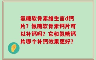 氨糖软骨素维生言d钙片？氨糖软骨素钙片可以补钙吗？它和氨糖钙片哪个补钙效果更好？