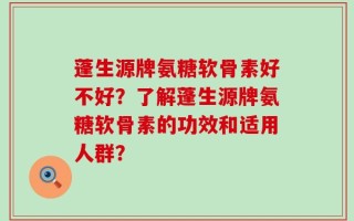 蓬生源牌氨糖软骨素好不好？了解蓬生源牌氨糖软骨素的功效和适用人群？