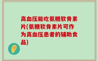 高血压能吃氨糖软骨素片(氨糖软骨素片可作为高血压患者的辅助食品)