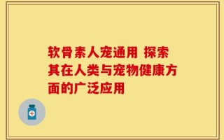 软骨素人宠通用 探索其在人类与宠物健康方面的广泛应用