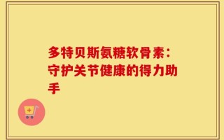 多特贝斯氨糖软骨素：守护关节健康的得力助手