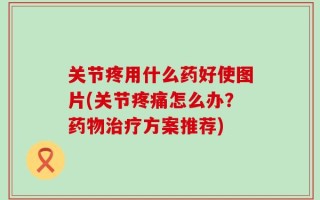 关节疼用什么药好使图片(关节疼痛怎么办？药物治疗方案推荐)