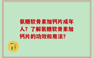 氨糖软骨素加钙片成年人？了解氨糖软骨素加钙片的功效和用法？