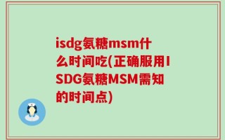isdg氨糖msm什么时间吃(正确服用ISDG氨糖MSM需知的时间点)