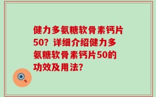 健力多氨糖软骨素钙片50？详细介绍健力多氨糖软骨素钙片50的功效及用法？