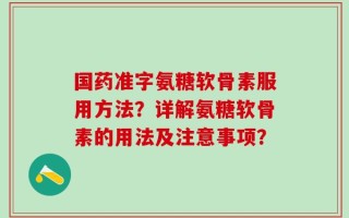 国药准字氨糖软骨素服用方法？详解氨糖软骨素的用法及注意事项？