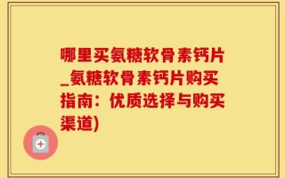 哪里买氨糖软骨素钙片_氨糖软骨素钙片购买指南：优质选择与购买渠道)