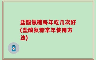 盐酸氨糖每年吃几次好(盐酸氨糖常年使用方法)