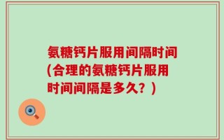 氨糖钙片服用间隔时间(合理的氨糖钙片服用时间间隔是多久？)