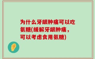 为什么牙龈肿痛可以吃氨糖(缓解牙龈肿痛，可以考虑食用氨糖)
