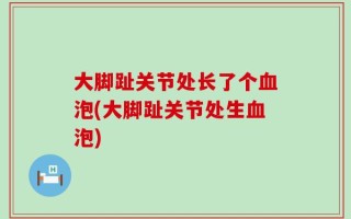 大脚趾关节处长了个血泡(大脚趾关节处生血泡)