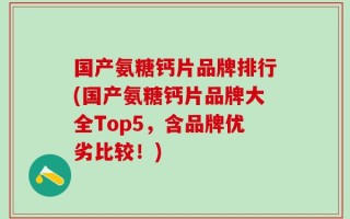 国产氨糖钙片品牌排行(国产氨糖钙片品牌大全Top5，含品牌优劣比较！)