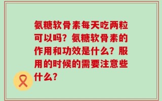 氨糖软骨素每天吃两粒可以吗？氨糖软骨素的作用和功效是什么？服用的时候的需要注意些什么？