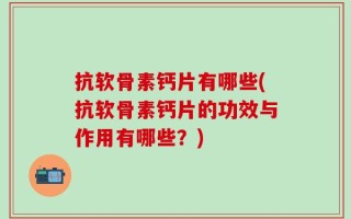 抗软骨素钙片有哪些(抗软骨素钙片的功效与作用有哪些？)