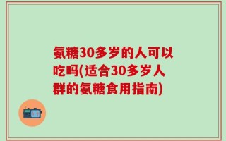 氨糖30多岁的人可以吃吗(适合30多岁人群的氨糖食用指南)