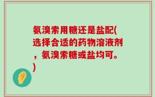 氨溴索用糖还是盐配(选择合适的药物溶液剂，氨溴索糖或盐均可。)