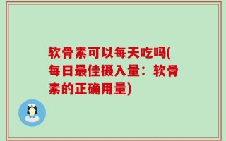 软骨素可以每天吃吗(每日最佳摄入量：软骨素的正确用量)