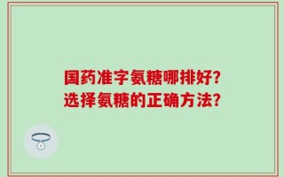 国药准字氨糖哪排好？选择氨糖的正确方法？