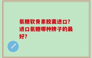 氨糖软骨素胶囊进口？进口氨糖哪种牌子的最好？