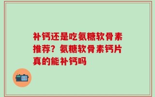 补钙还是吃氨糖软骨素推荐？氨糖软骨素钙片真的能补钙吗