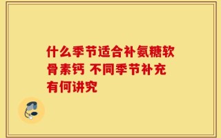 什么季节适合补氨糖软骨素钙 不同季节补充有何讲究