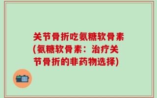 关节骨折吃氨糖软骨素(氨糖软骨素：治疗关节骨折的非药物选择)