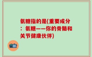 氨糖指的是(重要成分：氨糖——你的骨骼和关节健康伙伴)