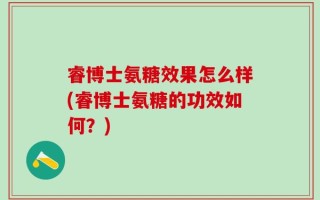 睿博士氨糖效果怎么样(睿博士氨糖的功效如何？)