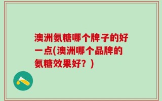 澳洲氨糖哪个牌子的好一点(澳洲哪个品牌的氨糖效果好？)