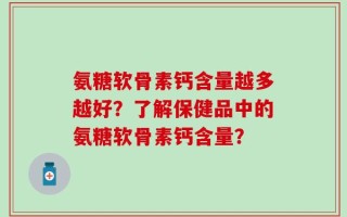 氨糖软骨素钙含量越多越好？了解保健品中的氨糖软骨素钙含量？