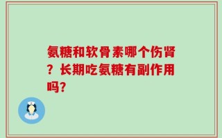 氨糖和软骨素哪个伤肾？长期吃氨糖有副作用吗？