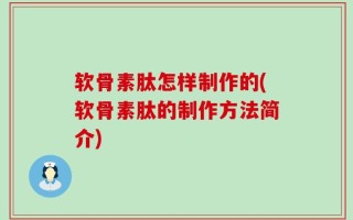 软骨素肽怎样制作的(软骨素肽的制作方法简介)